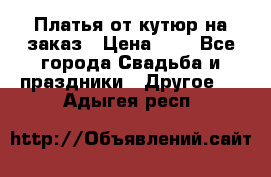 Платья от кутюр на заказ › Цена ­ 1 - Все города Свадьба и праздники » Другое   . Адыгея респ.